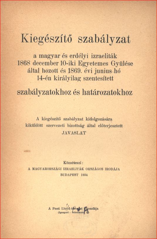 Kieg&eacute;sz&iacute;tő szab&aacute;lyzat a magyar &eacute;s erd&eacute;lyi izraelit&aacute;k 1868 &eacute;vi dec. 10-iki Egyetemes Gyűl&eacute;se &aacute;ltal hozott &eacute;s 1869. &eacute;vi j&uacute;n. 14-&eacute;n kir&aacute;lyilag szentes&iacute;tett szab&aacute;lyzatokhoz &eacute;s hat&aacute;rozatokhoz ... javaslat
